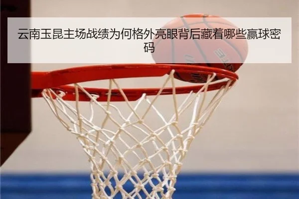 云南玉昆主场战绩为何格外亮眼背后藏着哪些赢球密码（maiqiu）
